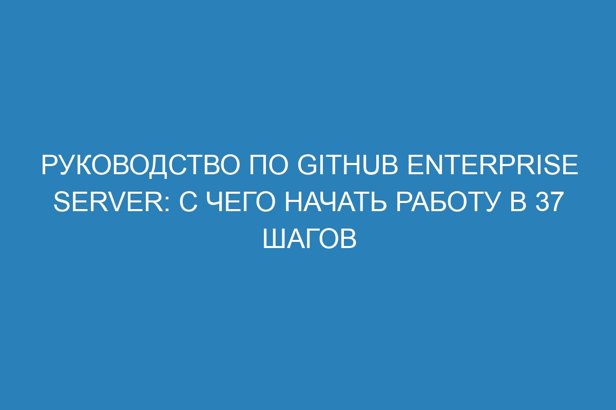 Руководство по GitHub Enterprise Server: с чего начать работу в 37 шагов