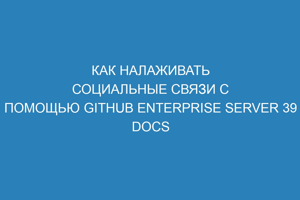 Как налаживать социальные связи с помощью GitHub Enterprise Server 39 Docs