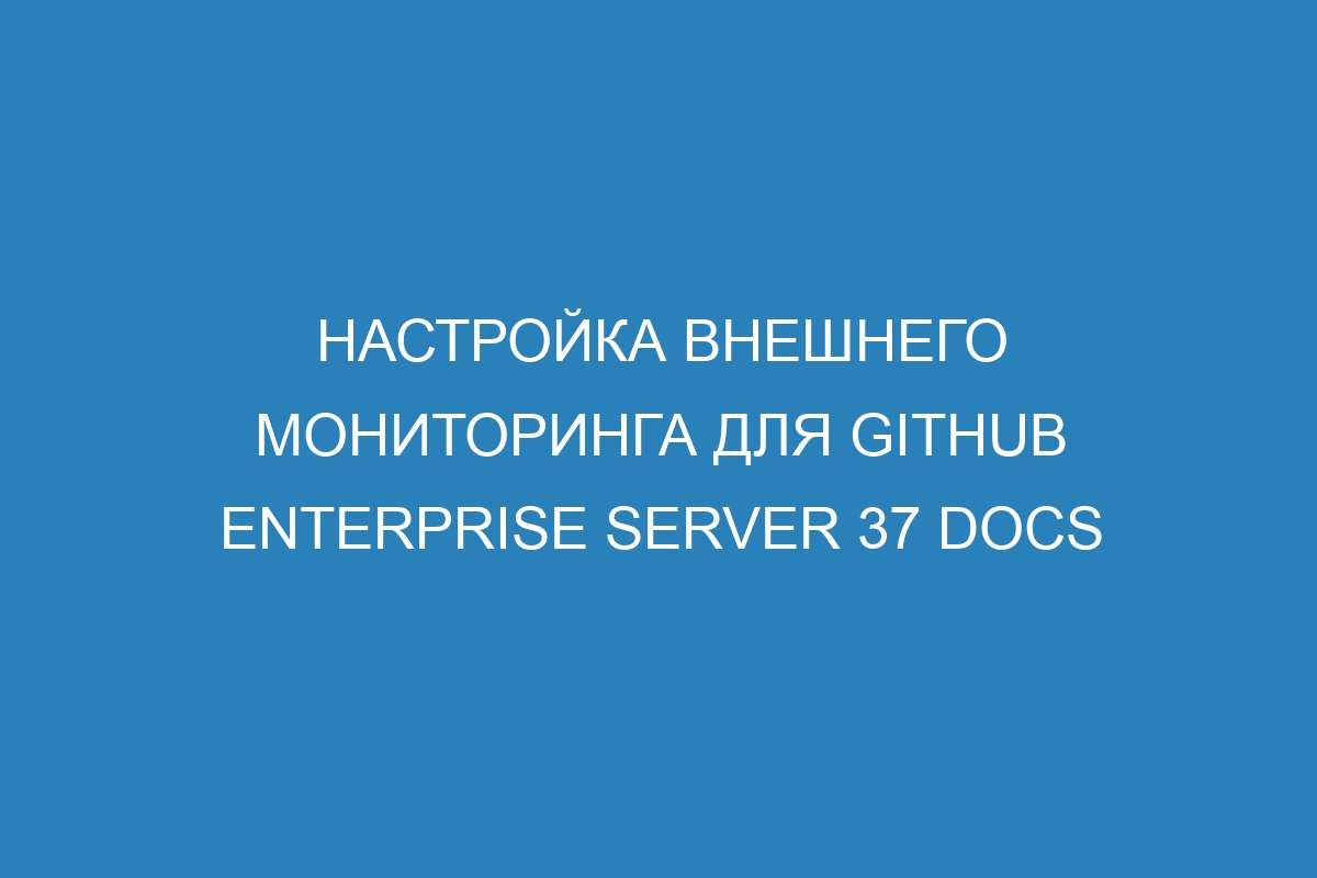 Настройка внешнего мониторинга для GitHub Enterprise Server 37 Docs