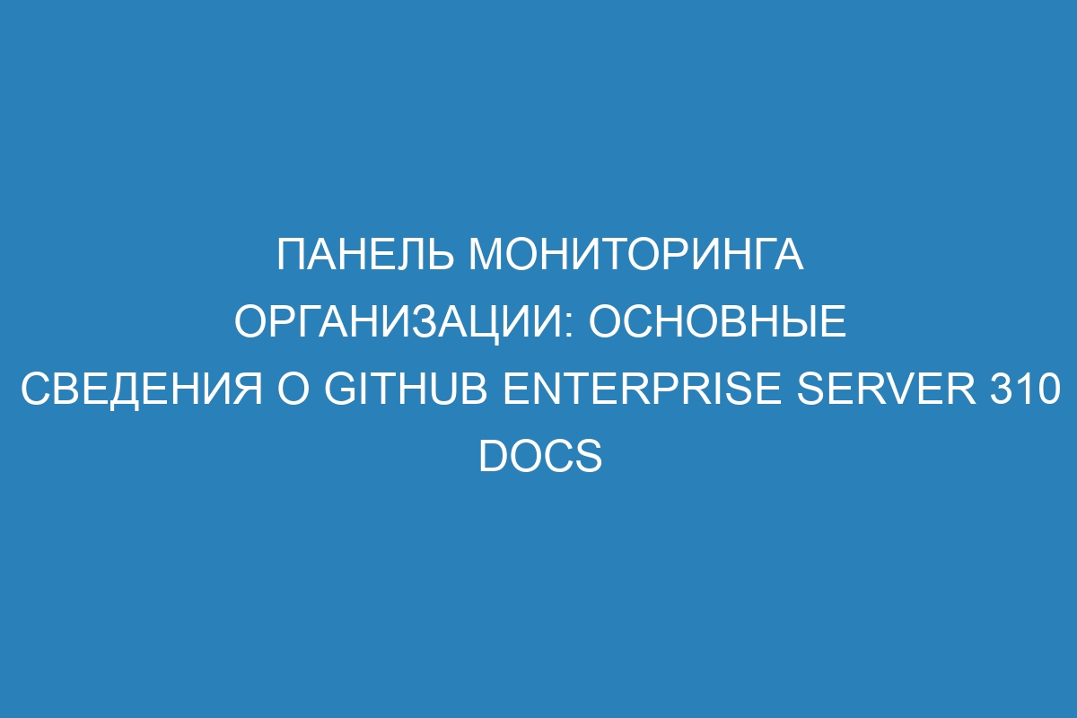 Панель мониторинга организации: основные сведения о GitHub Enterprise Server 310 Docs