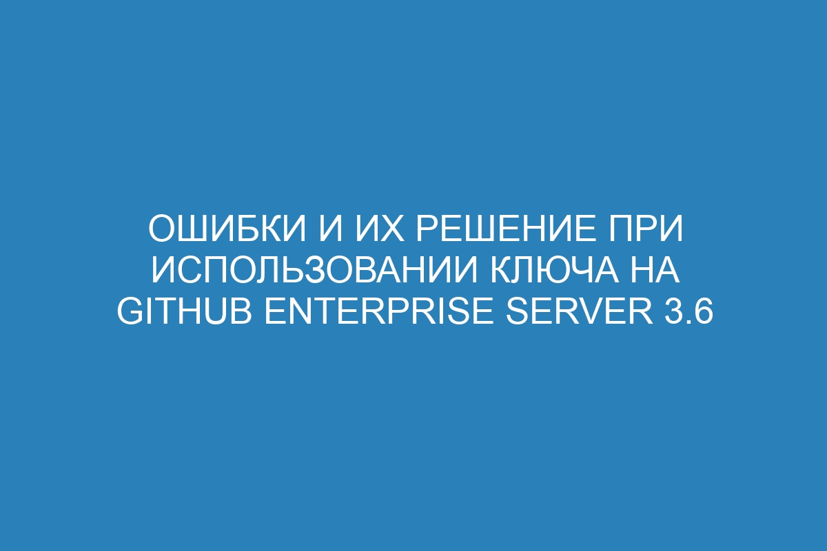 Ошибки и их решение при использовании ключа на GitHub Enterprise Server 3.6