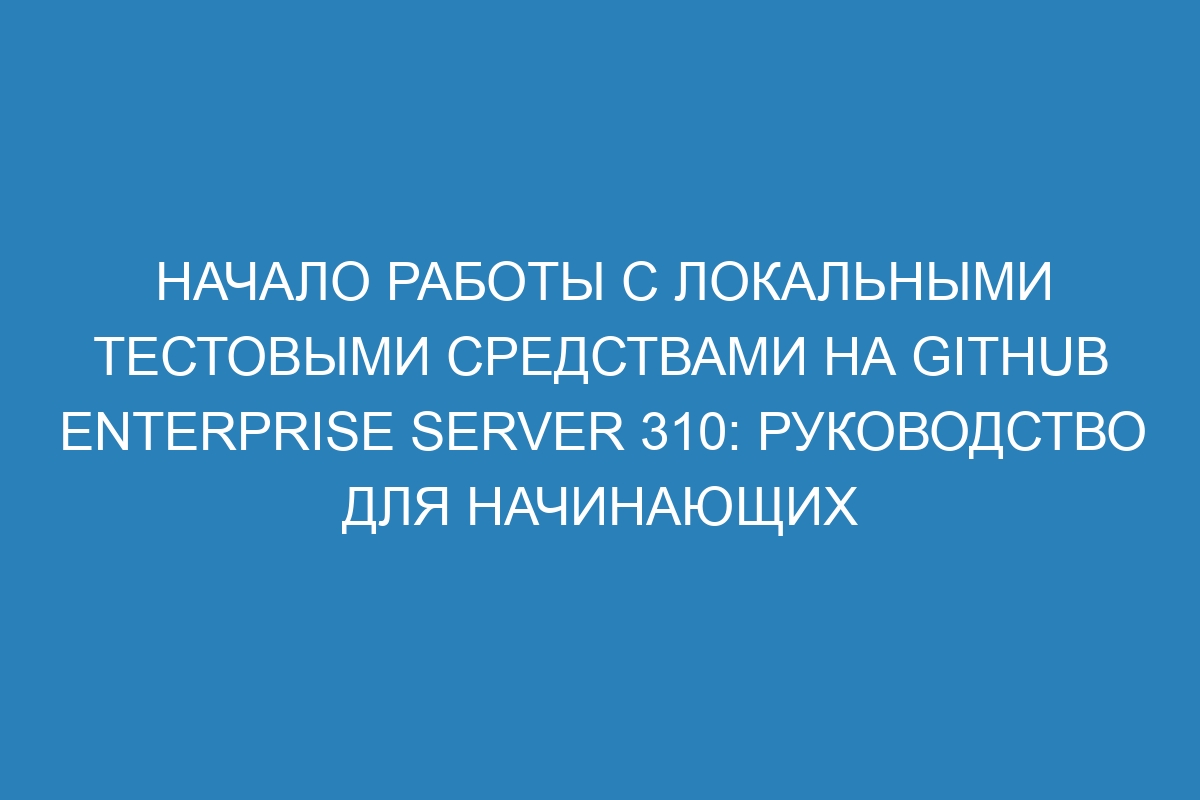 Начало работы с локальными тестовыми средствами на GitHub Enterprise Server 310: руководство для начинающих