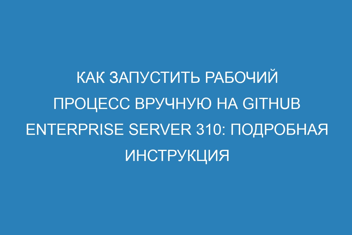 Как запустить рабочий процесс вручную на GitHub Enterprise Server 310: подробная инструкция