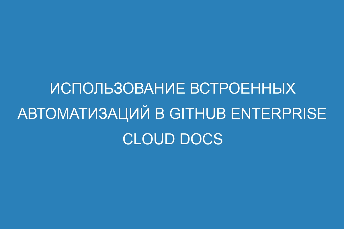 Использование встроенных автоматизаций в GitHub Enterprise Cloud Docs