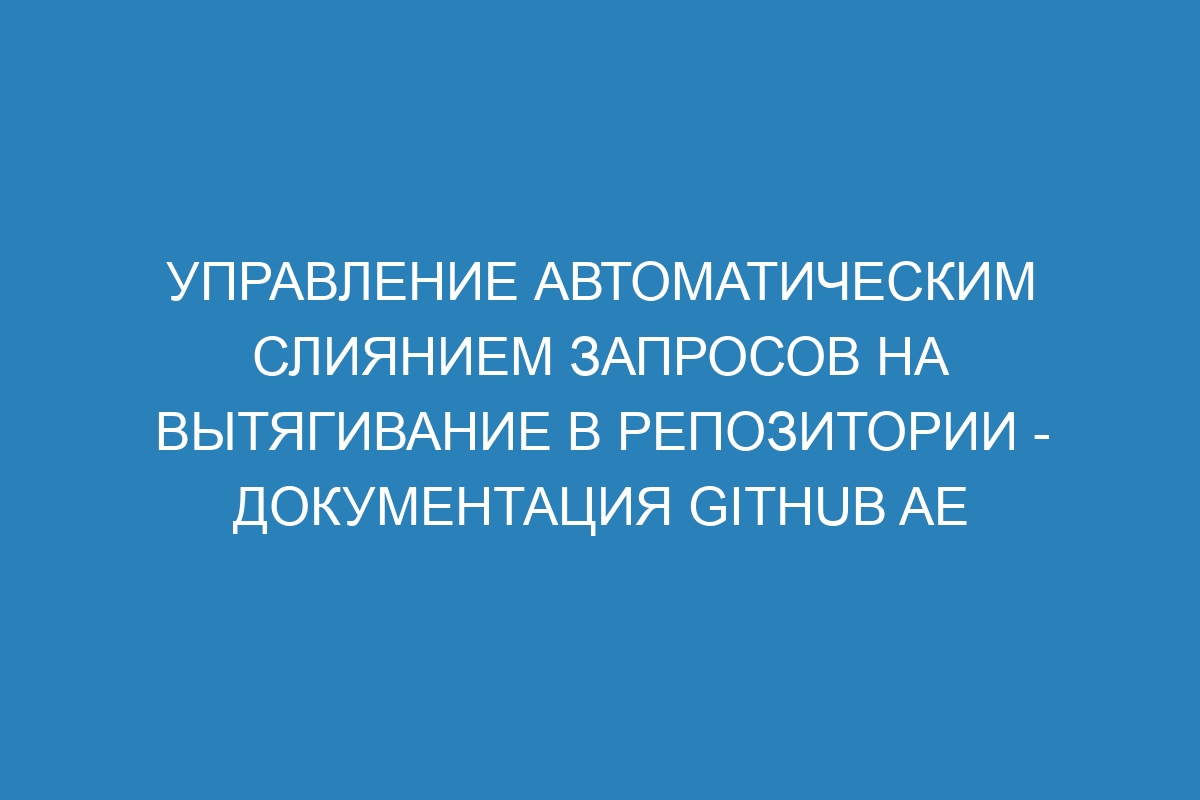 Управление автоматическим слиянием запросов на вытягивание в репозитории - документация GitHub AE