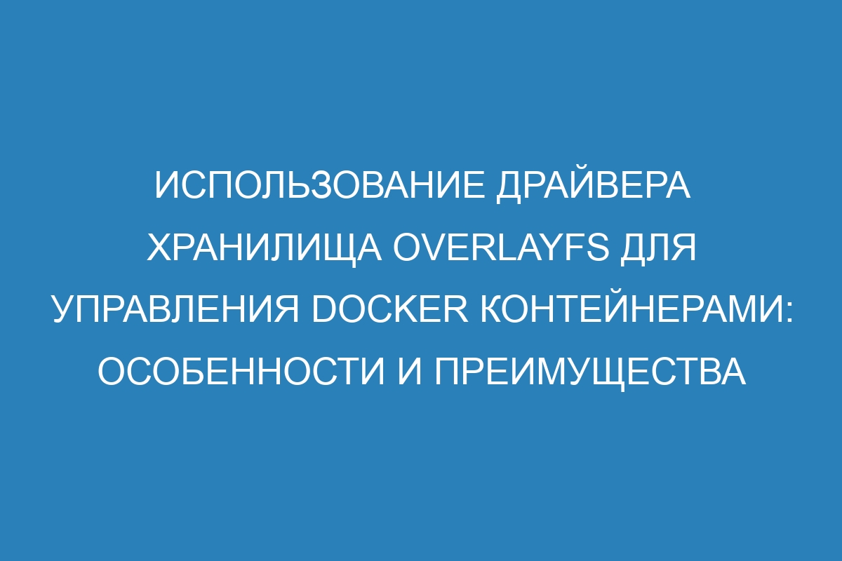 Использование драйвера хранилища OverlayFS для управления Docker контейнерами: особенности и преимущества
