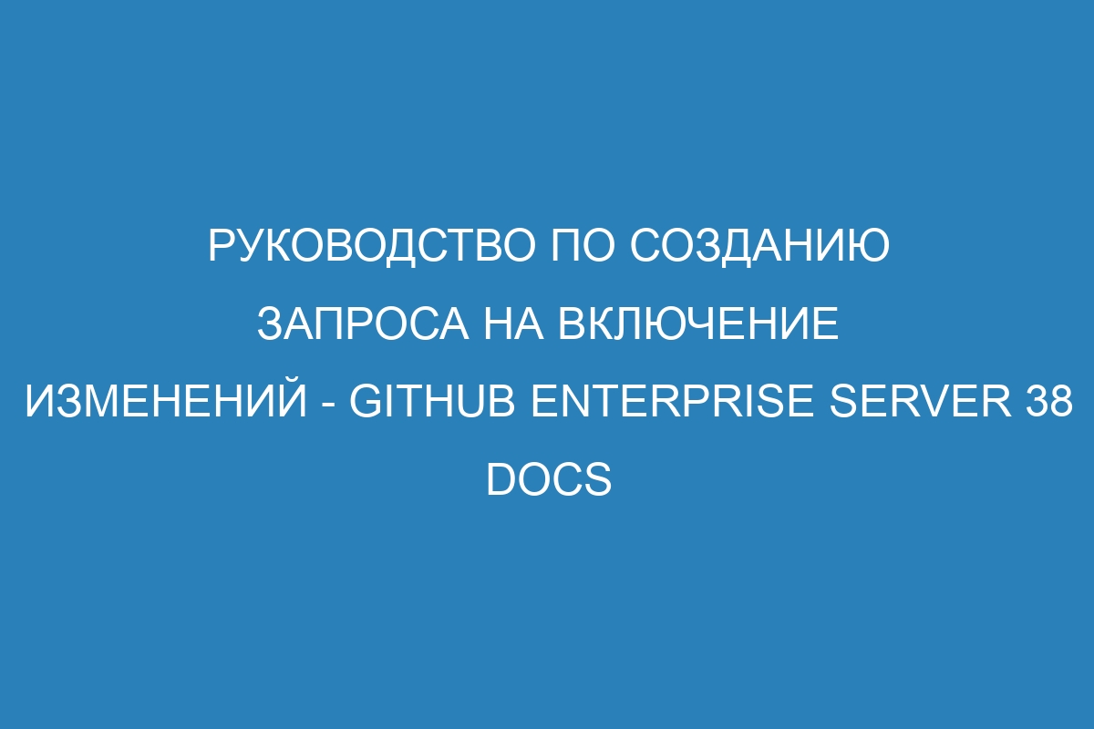 Руководство по созданию запроса на включение изменений - GitHub Enterprise Server 38 Docs