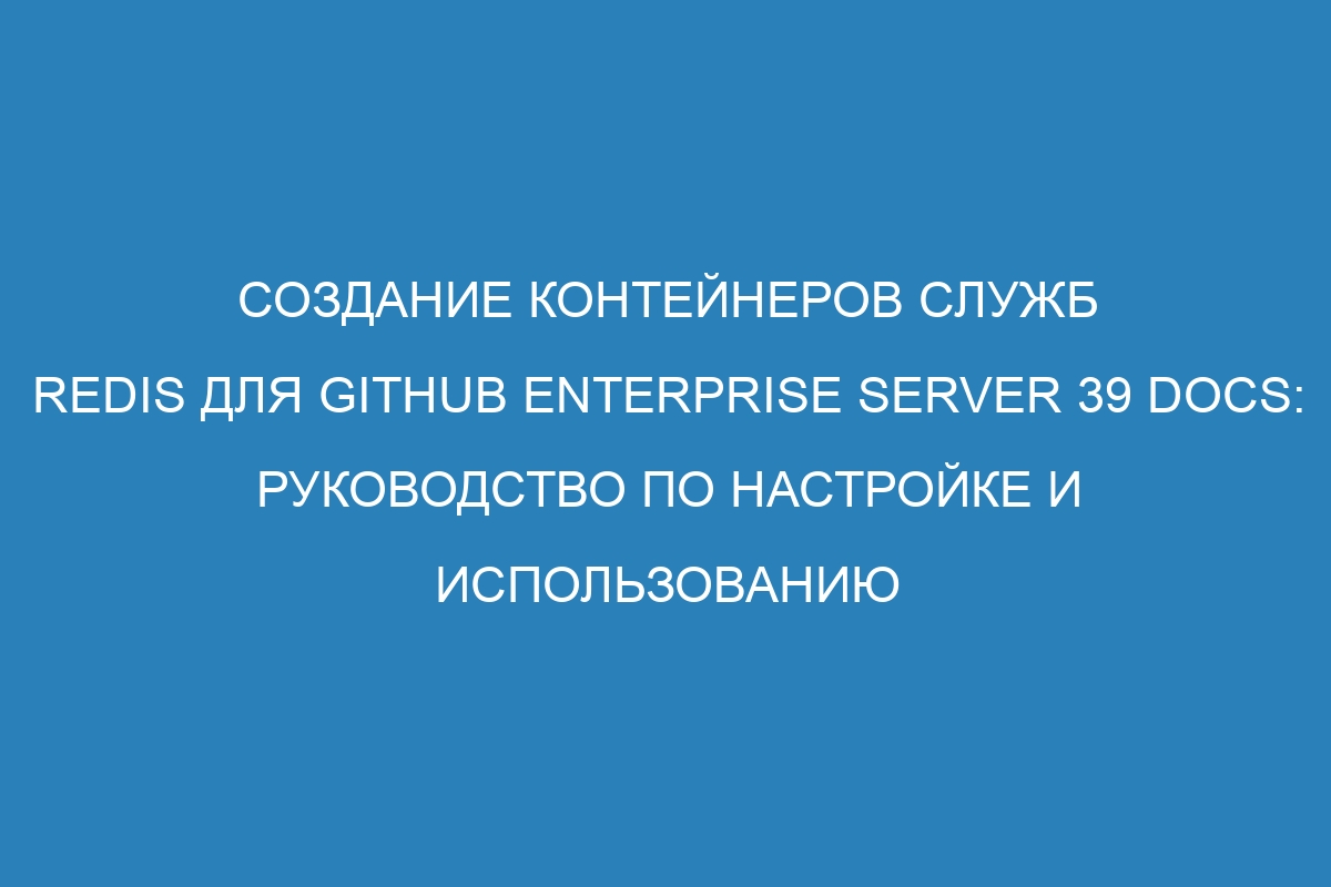 Создание контейнеров служб Redis для GitHub Enterprise Server 39 Docs: руководство по настройке и использованию