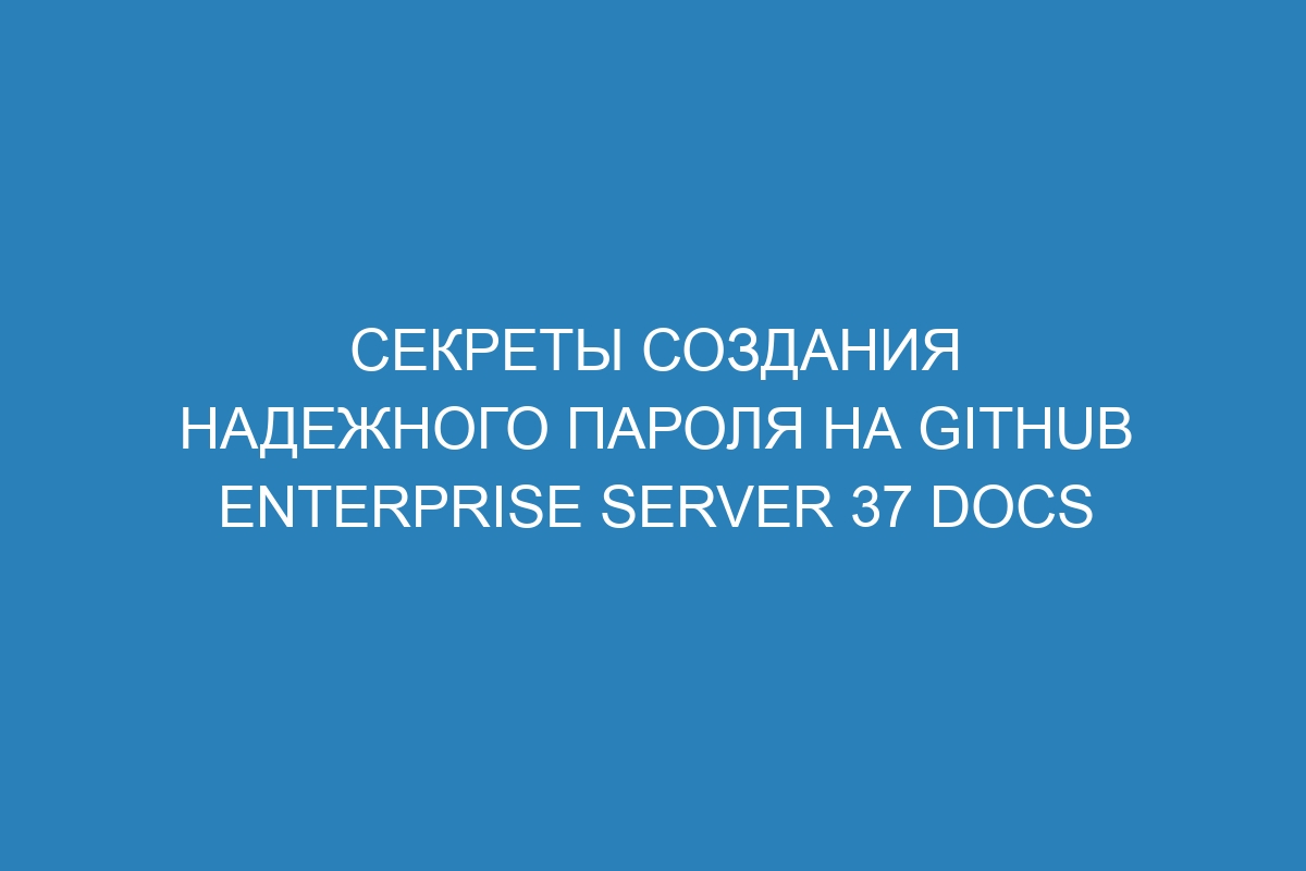 Секреты создания надежного пароля на GitHub Enterprise Server 37 Docs