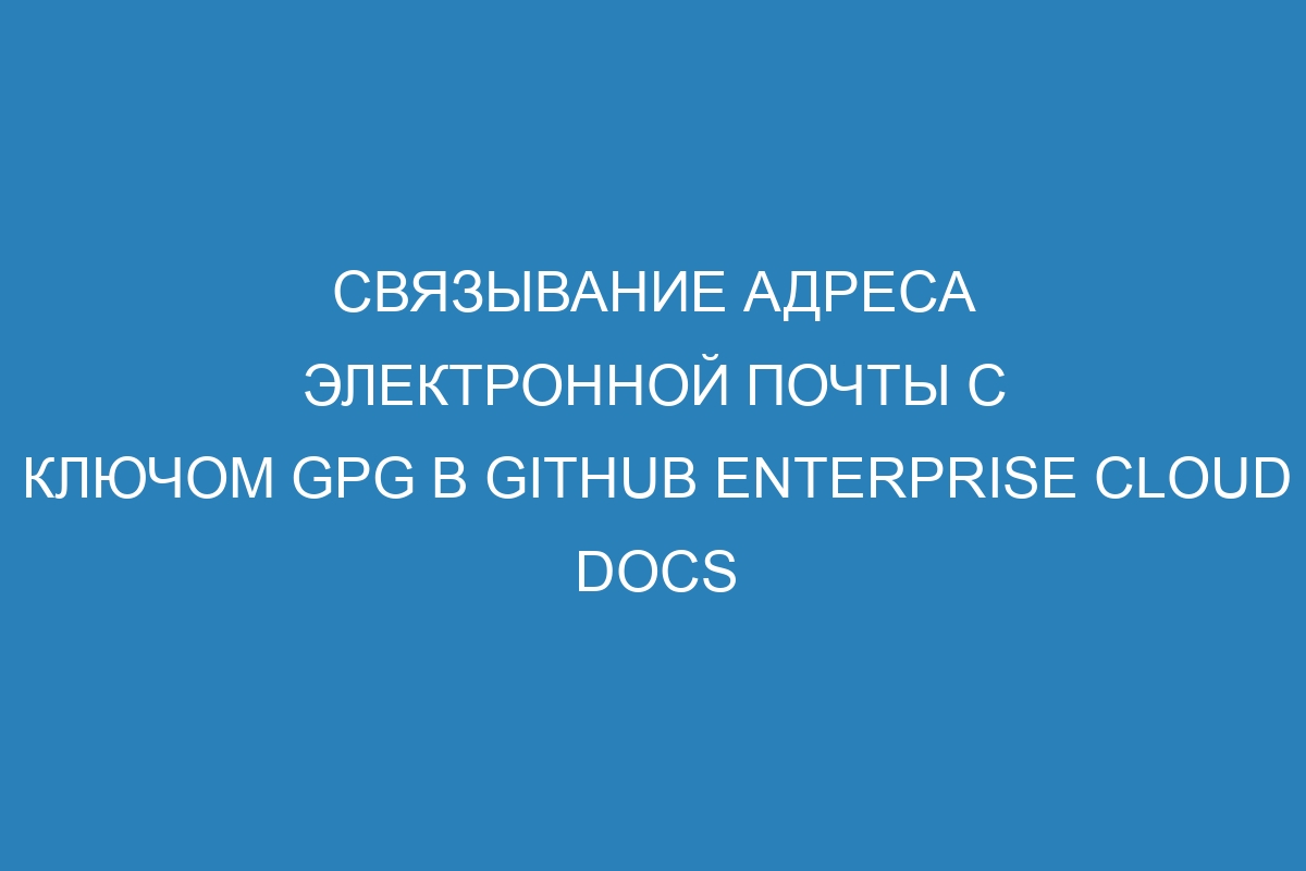 Связывание адреса электронной почты с ключом GPG в GitHub Enterprise Cloud Docs