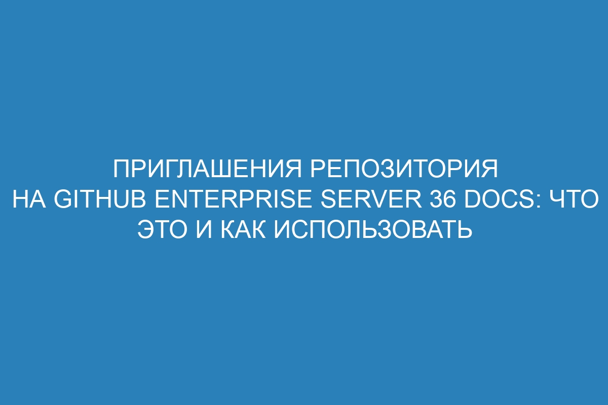 Приглашения репозитория на GitHub Enterprise Server 36 Docs: что это и как использовать