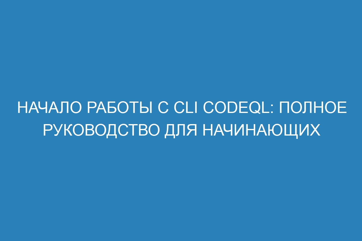Начало работы с CLI CodeQL: полное руководство для начинающих