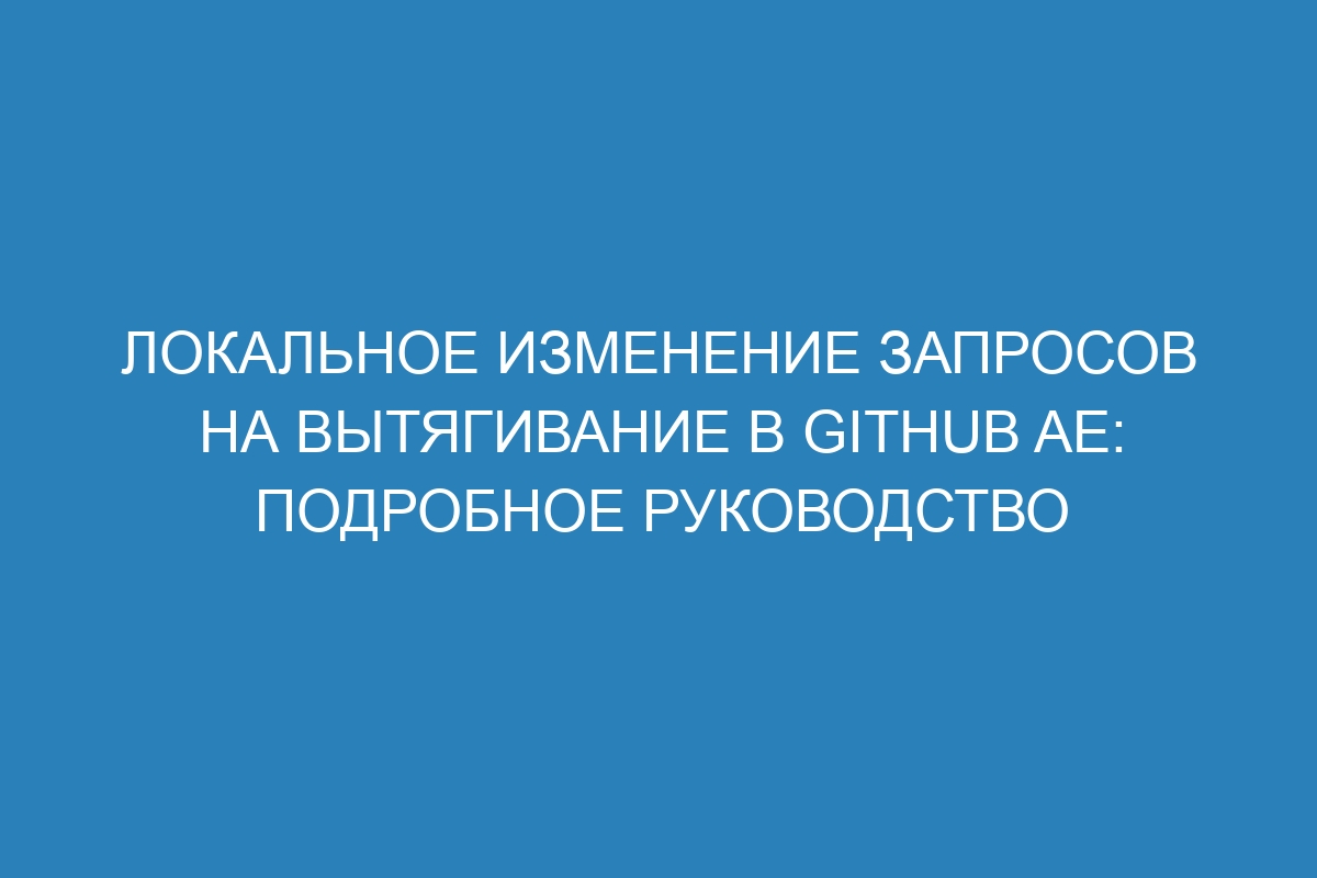 Локальное изменение запросов на вытягивание в GitHub AE: подробное руководство