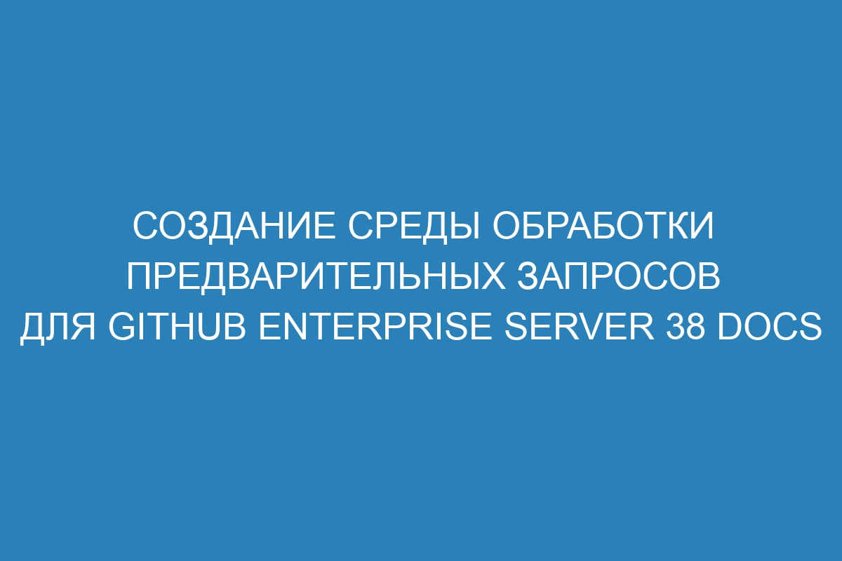 Создание среды обработки предварительных запросов для GitHub Enterprise Server 38 Docs