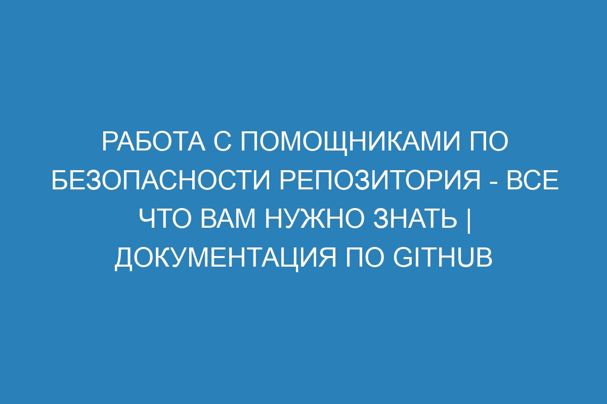 Работа с помощниками по безопасности репозитория - все что вам нужно знать | Документация по GitHub