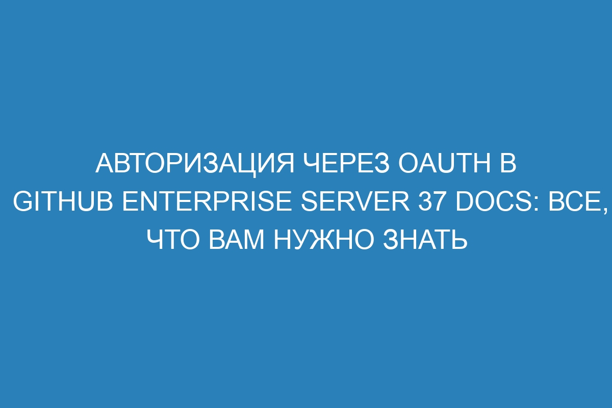 Авторизация через OAuth в GitHub Enterprise Server 37 Docs: все, что вам нужно знать