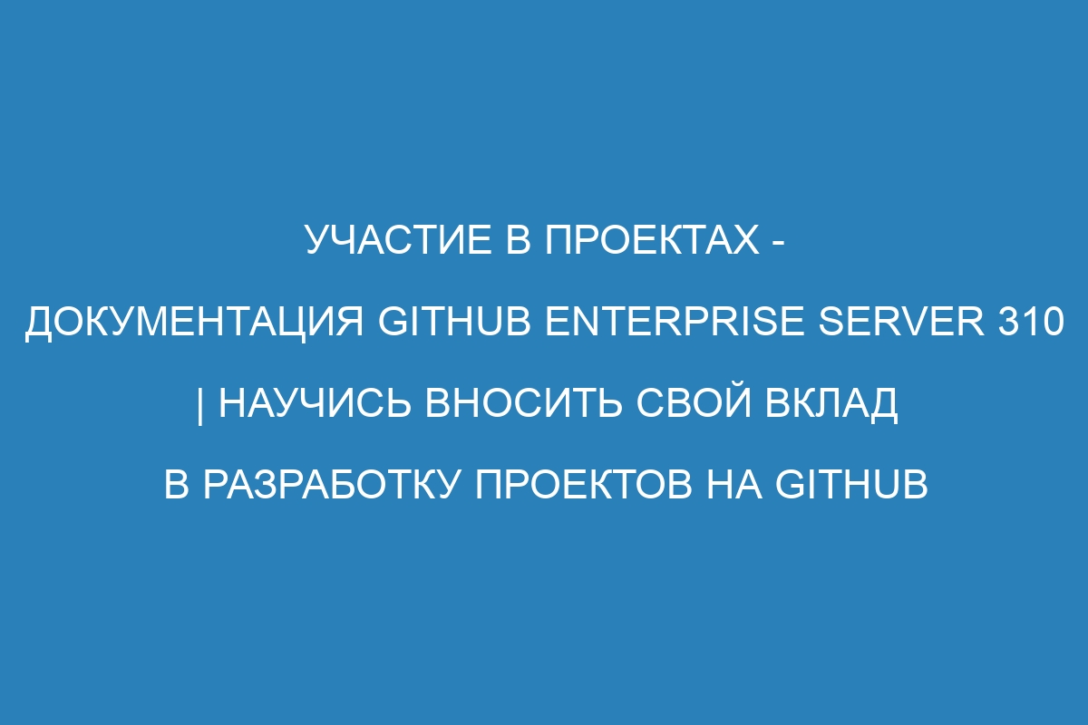 Участие в проектах - документация GitHub Enterprise Server 310 | Научись вносить свой вклад в разработку проектов на GitHub