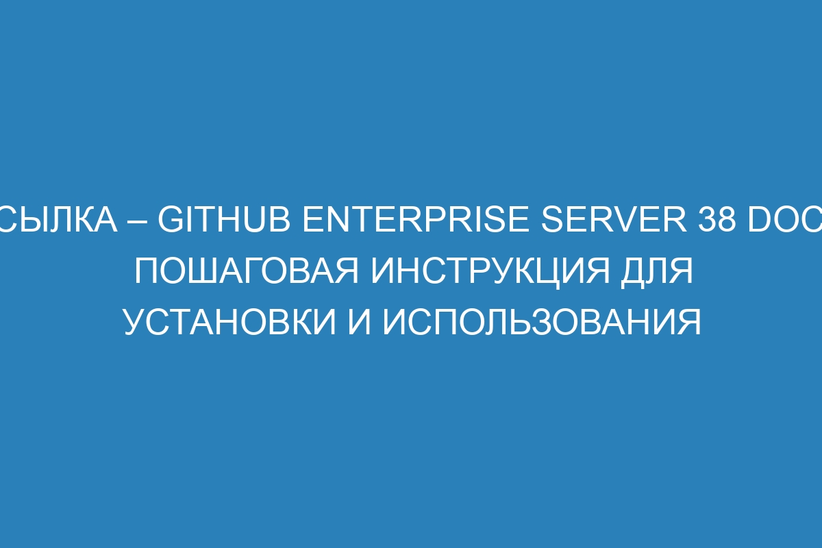 Ссылка – GitHub Enterprise Server 38 Docs: пошаговая инструкция для установки и использования