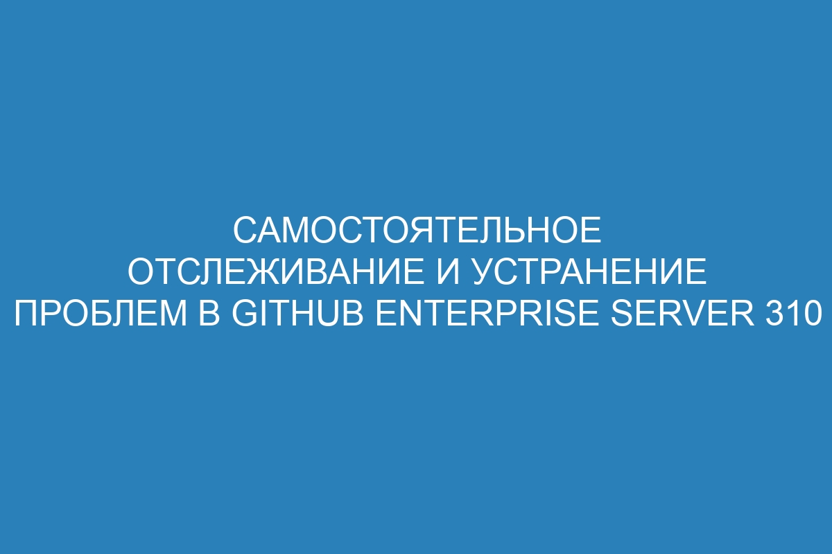 Самостоятельное отслеживание и устранение проблем в GitHub Enterprise Server 310