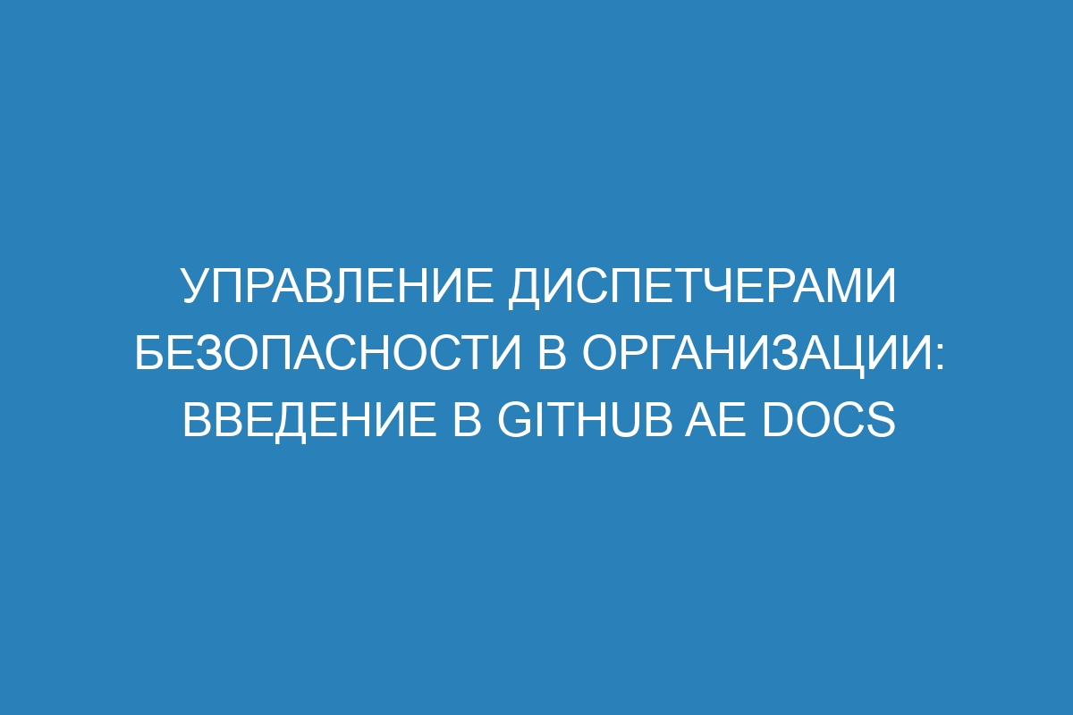 Управление диспетчерами безопасности в организации: введение в GitHub AE Docs