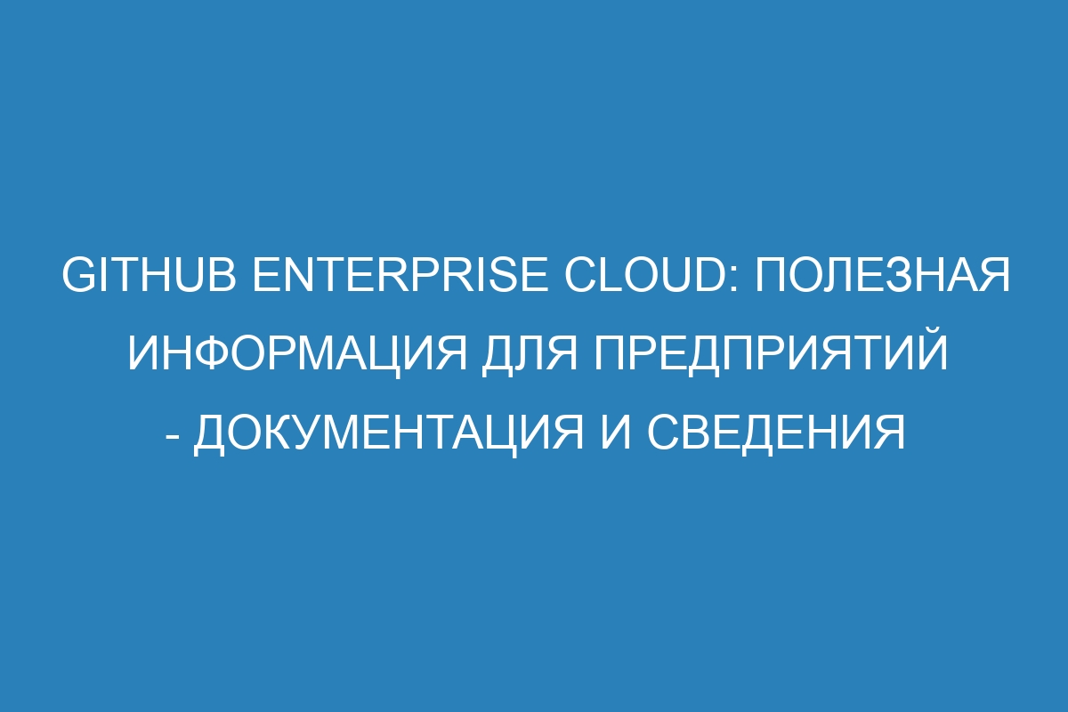 GitHub Enterprise Cloud: полезная информация для предприятий - документация и сведения