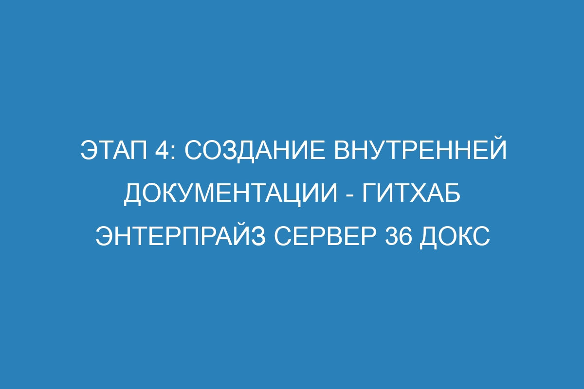 Этап 4: Создание внутренней документации - ГитХаб Энтерпрайз Сервер 36 Докс