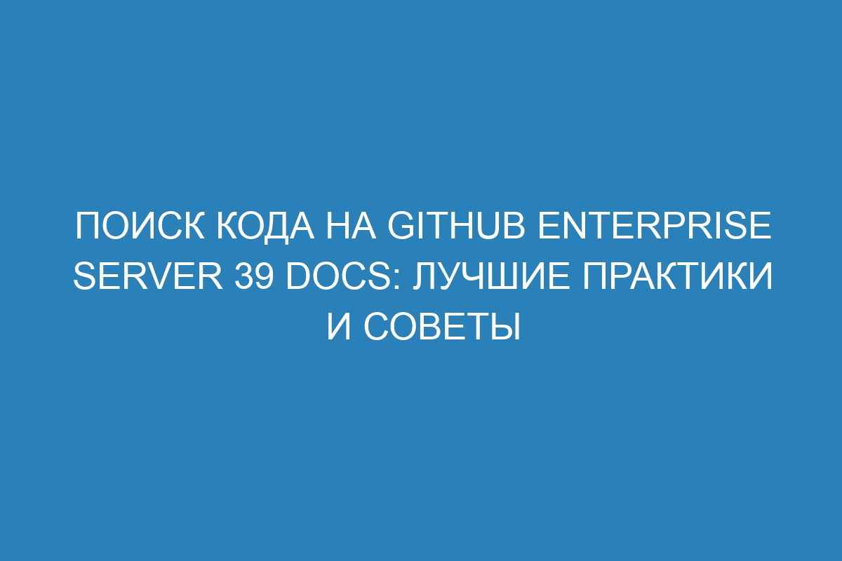 Поиск кода на GitHub Enterprise Server 39 Docs: лучшие практики и советы