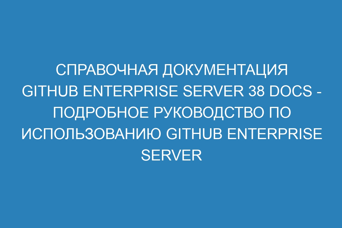 Справочная документация GitHub Enterprise Server 38 Docs - подробное руководство по использованию GitHub Enterprise Server