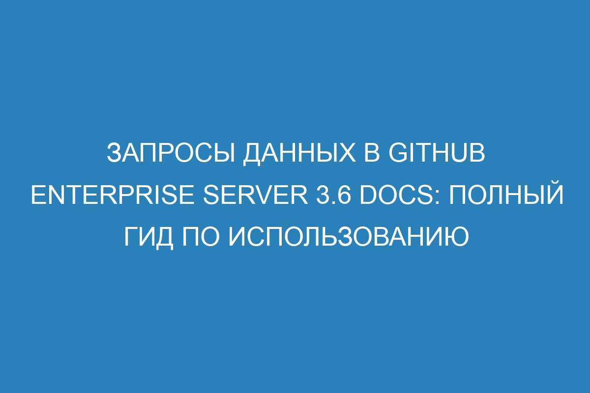 Запросы данных в GitHub Enterprise Server 3.6 Docs: полный гид по использованию