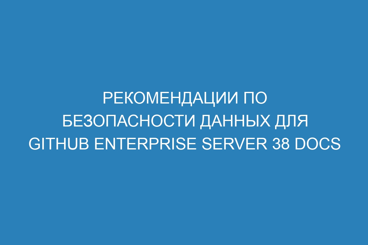 Рекомендации по безопасности данных для GitHub Enterprise Server 38 Docs