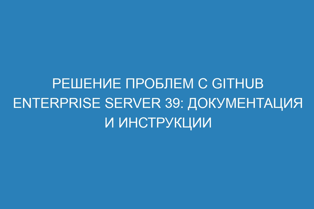 Решение проблем с GitHub Enterprise Server 39: документация и инструкции