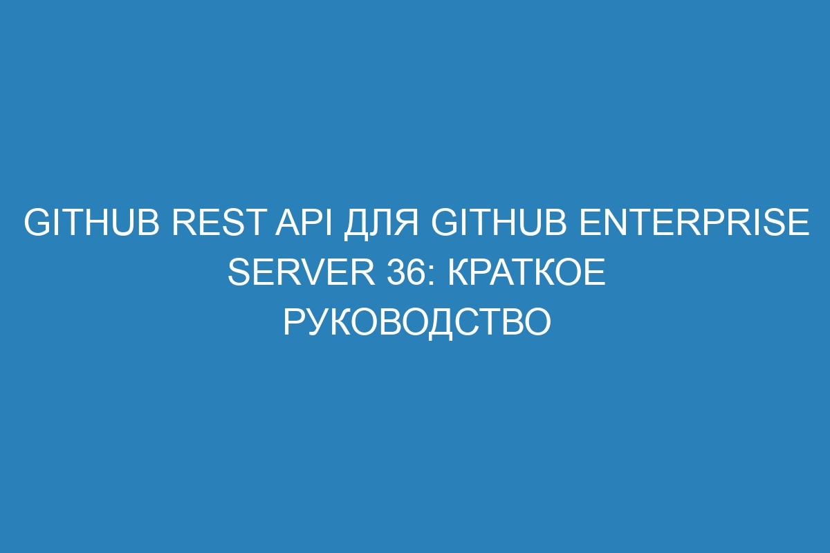 GitHub REST API для GitHub Enterprise Server 36: краткое руководство