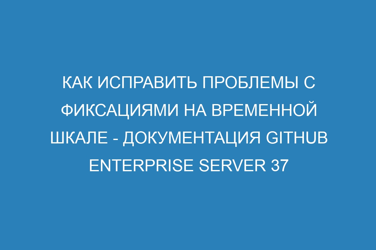 Как исправить проблемы с фиксациями на временной шкале - документация GitHub Enterprise Server 37