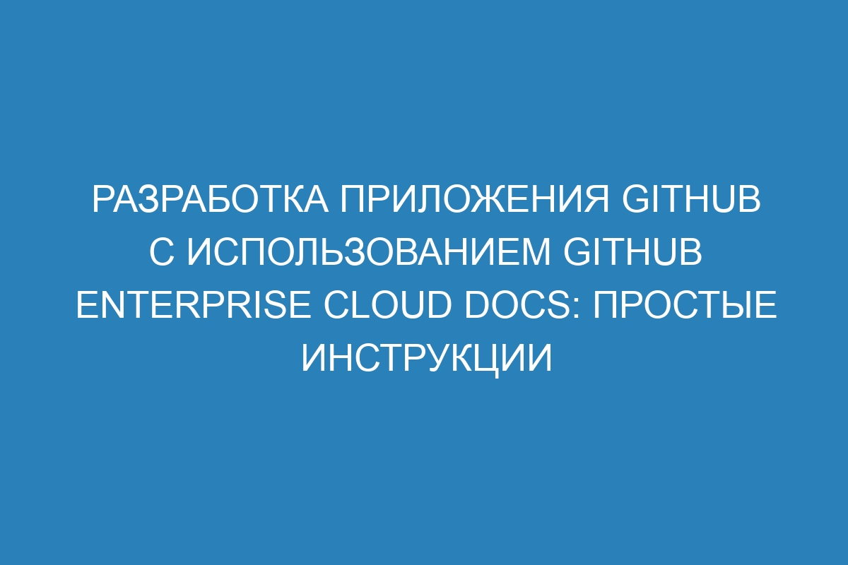 Разработка приложения GitHub с использованием GitHub Enterprise Cloud Docs: простые инструкции