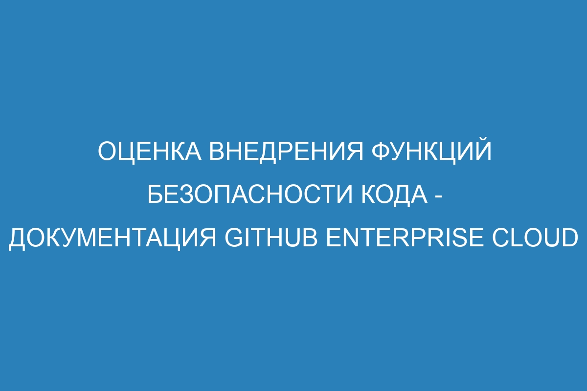 Оценка внедрения функций безопасности кода - документация GitHub Enterprise Cloud