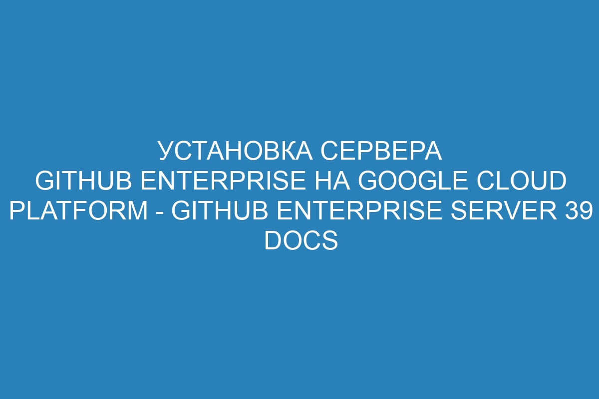 Установка сервера GitHub Enterprise на Google Cloud Platform - GitHub Enterprise Server 39 Docs