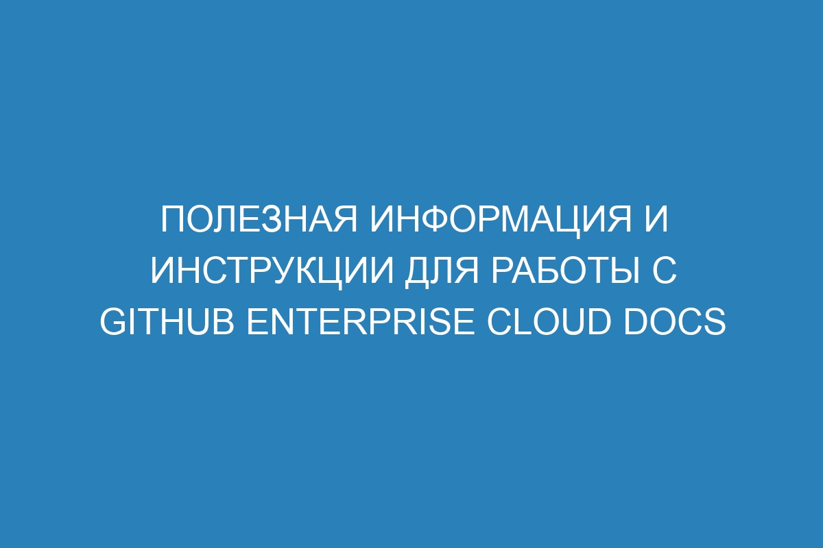 Полезная информация и инструкции для работы с GitHub Enterprise Cloud Docs