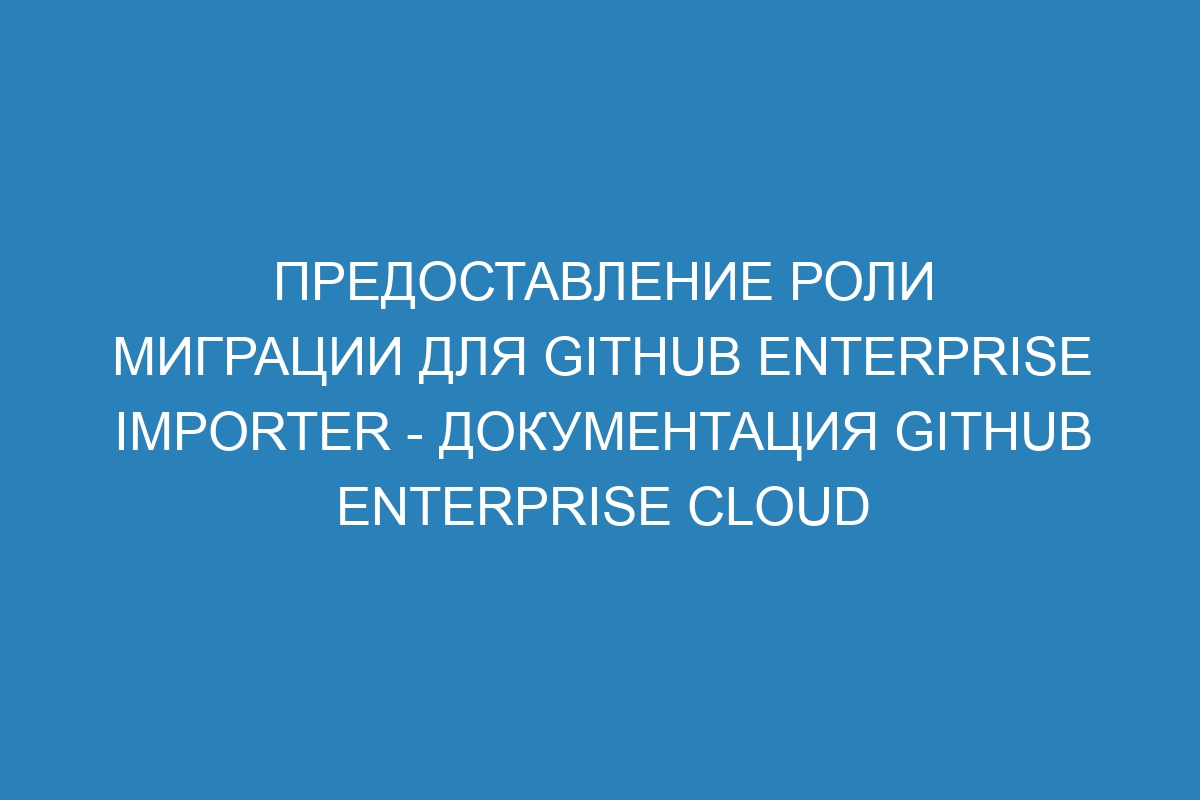 Предоставление роли миграции для GitHub Enterprise Importer - документация GitHub Enterprise Cloud