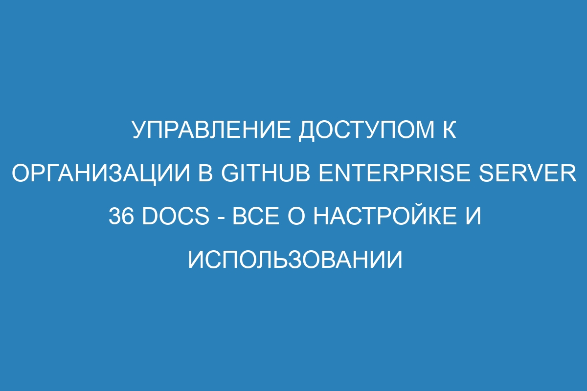 Управление доступом к организации в GitHub Enterprise Server 36 Docs - все о настройке и использовании