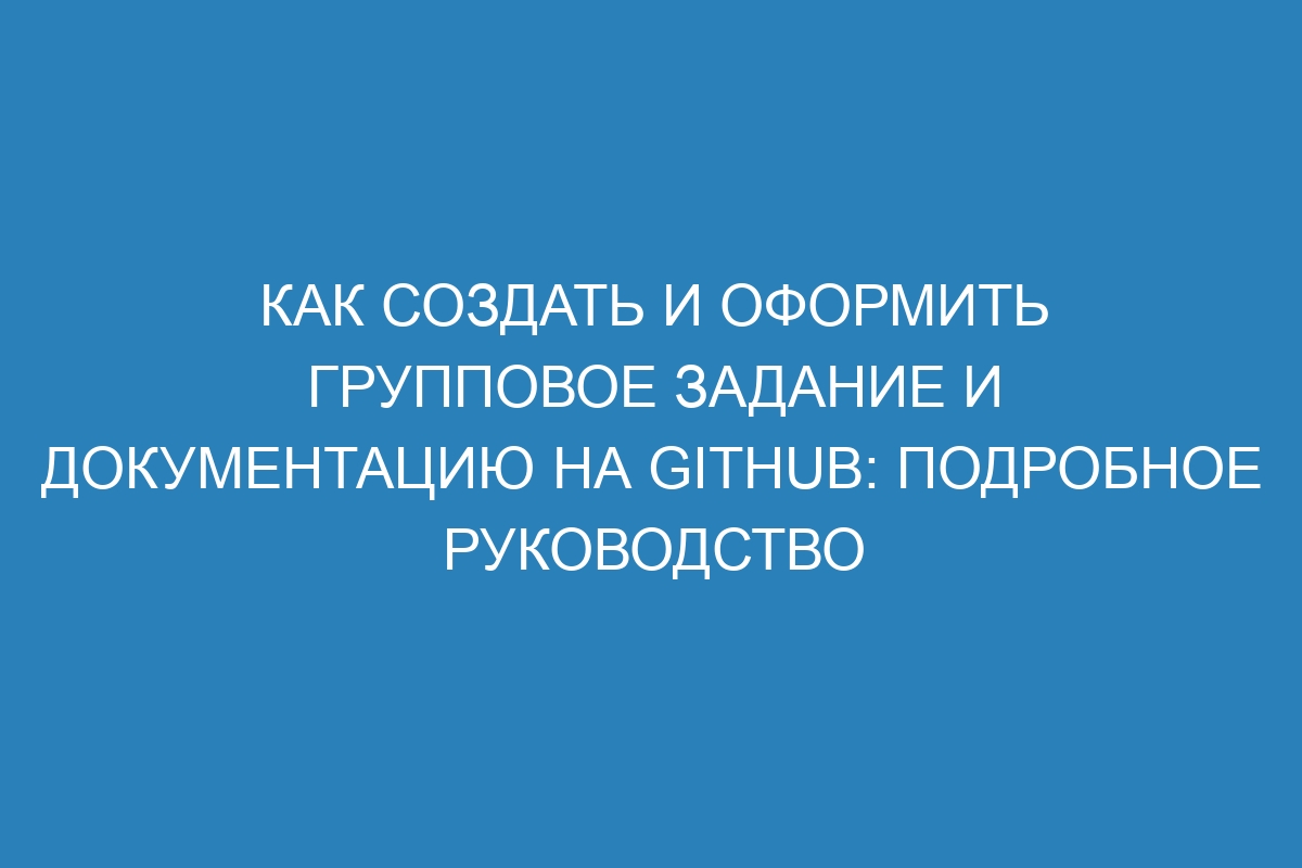 Как создать и оформить групповое задание и документацию на GitHub: подробное руководство