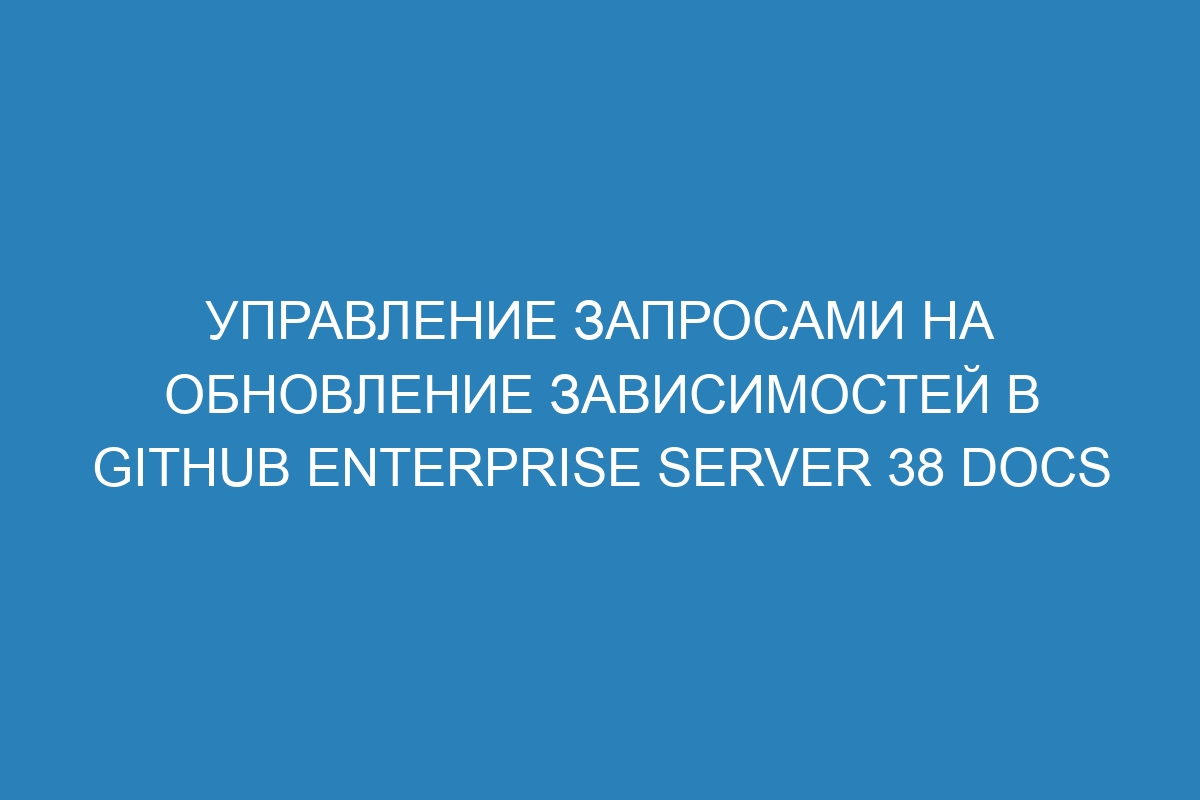 Управление запросами на обновление зависимостей в GitHub Enterprise Server 38 Docs