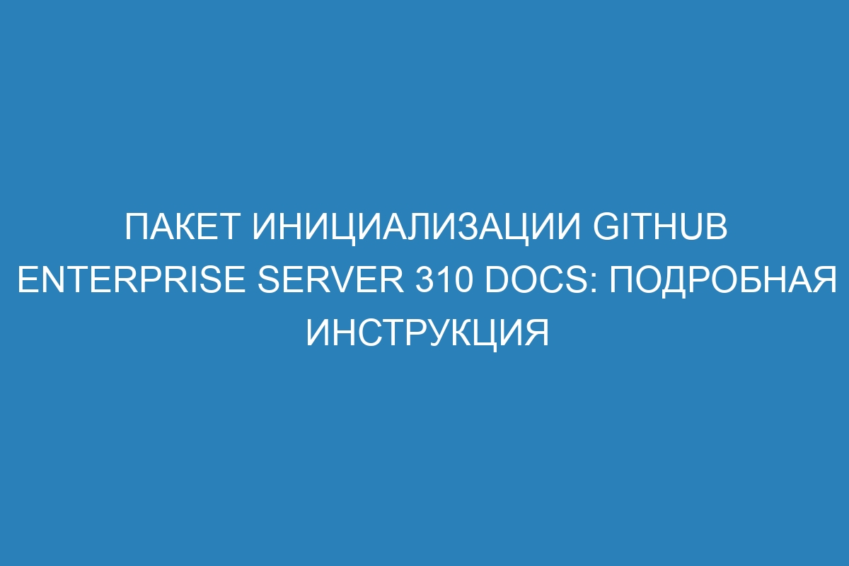 Пакет инициализации GitHub Enterprise Server 310 Docs: подробная инструкция