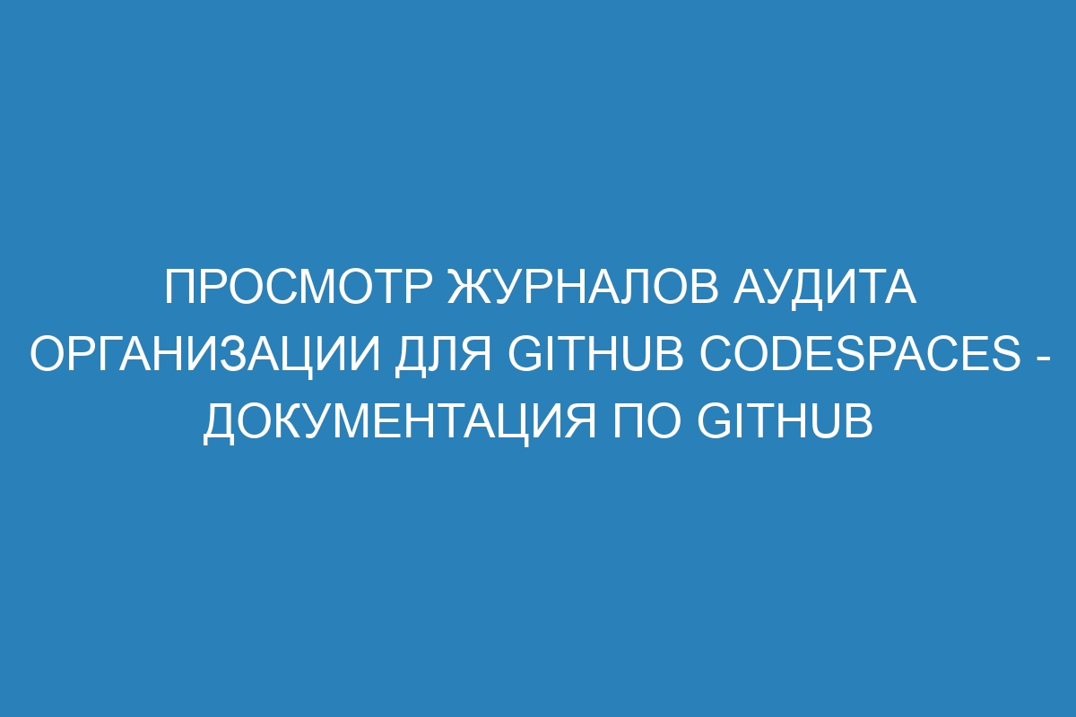 Просмотр журналов аудита организации для GitHub Codespaces - Документация по GitHub