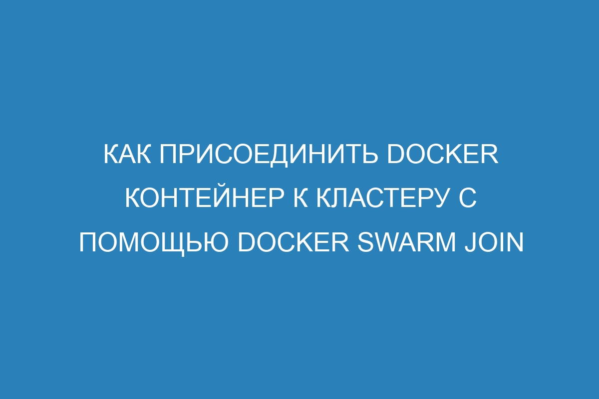 Как присоединить Docker контейнер к кластеру с помощью Docker swarm join