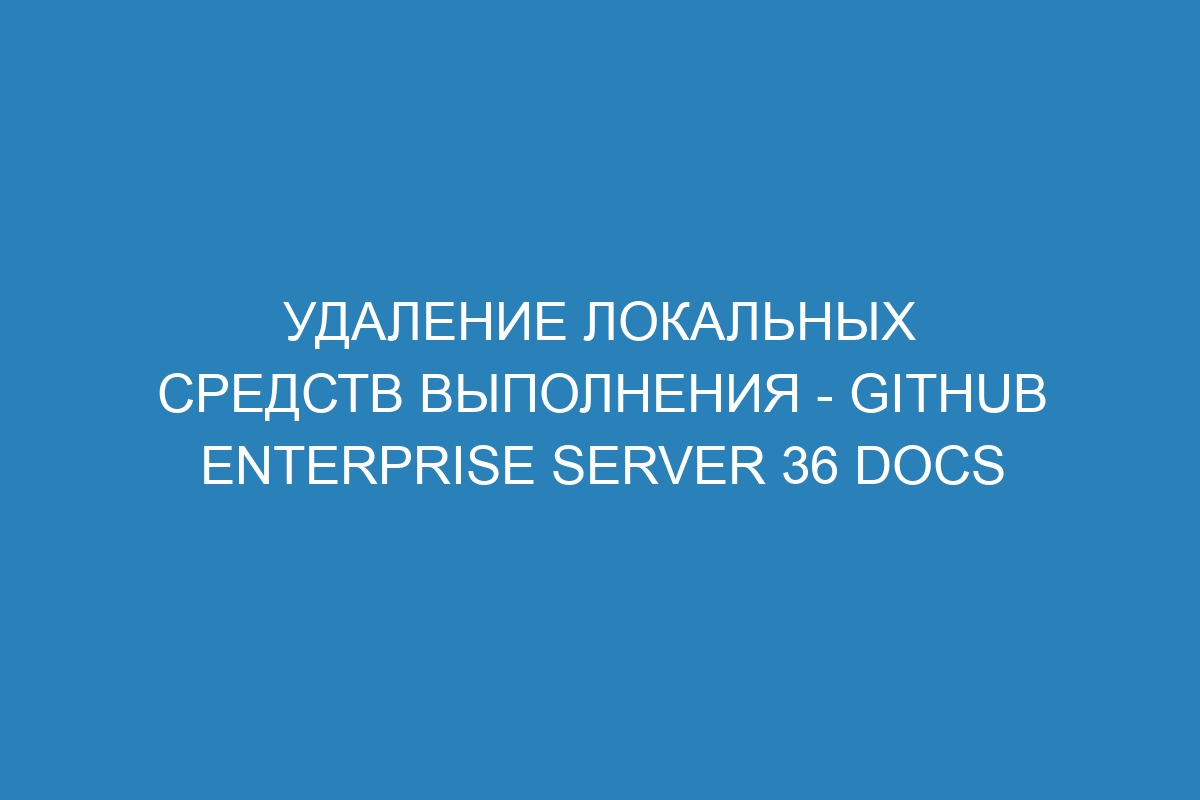 Удаление локальных средств выполнения - GitHub Enterprise Server 36 Docs