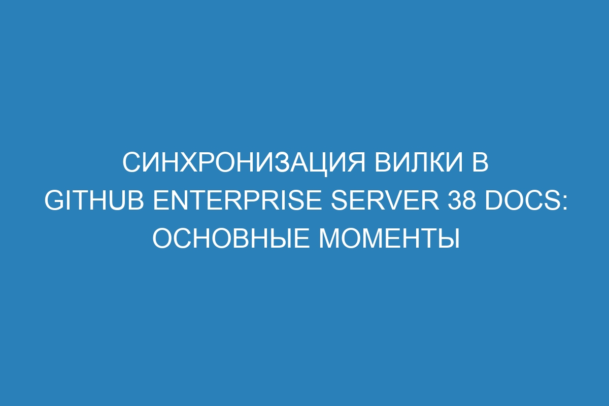 Синхронизация вилки в GitHub Enterprise Server 38 Docs: основные моменты