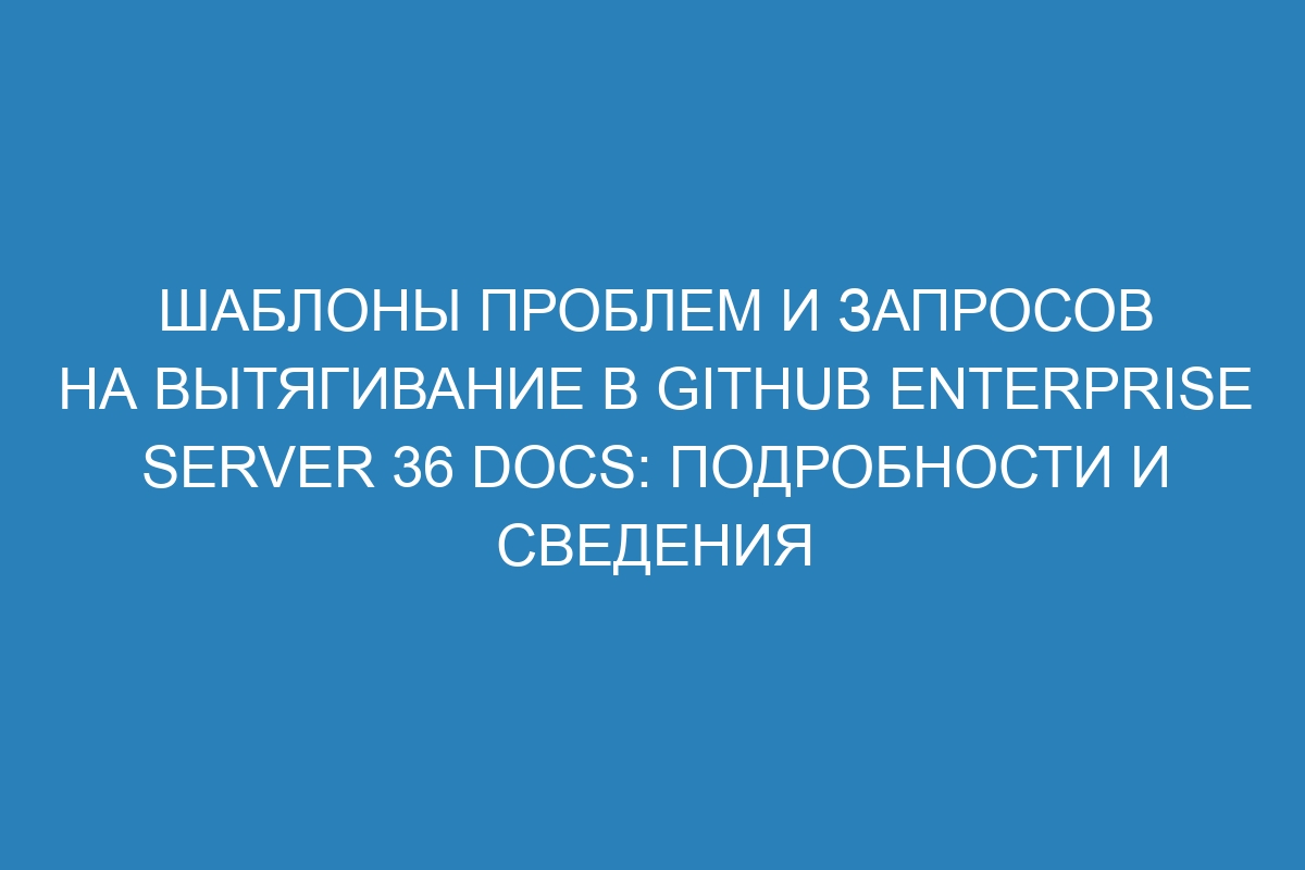 Шаблоны проблем и запросов на вытягивание в GitHub Enterprise Server 36 Docs: подробности и сведения