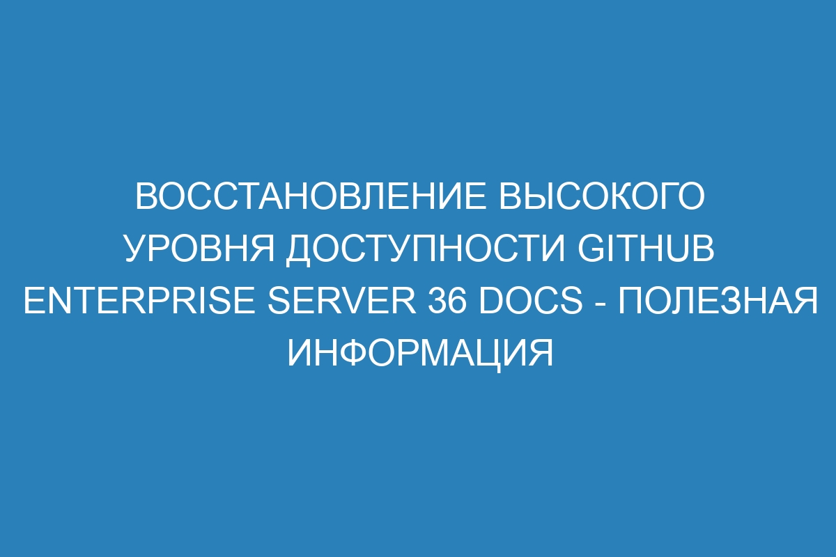 Восстановление высокого уровня доступности GitHub Enterprise Server 36 Docs - полезная информация