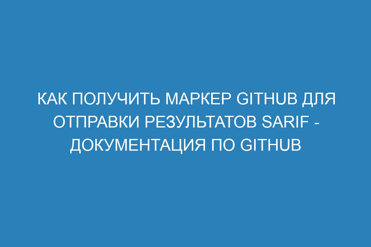 Как получить маркер GitHub для отправки результатов SARIF - Документация по GitHub