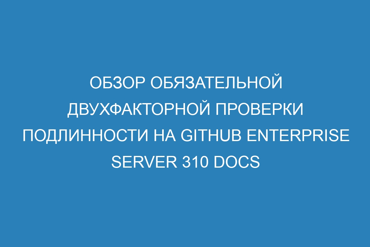 Обзор обязательной двухфакторной проверки подлинности на GitHub Enterprise Server 310 Docs